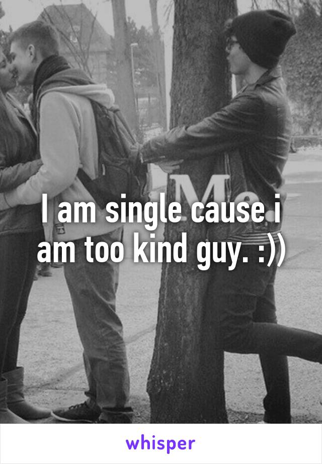 I am single cause i am too kind guy. :))