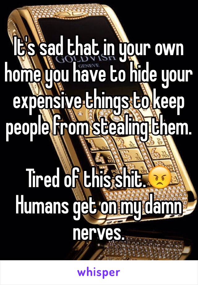 It's sad that in your own home you have to hide your expensive things to keep people from stealing them. 

Tired of this shit.😠 Humans get on my damn nerves. 