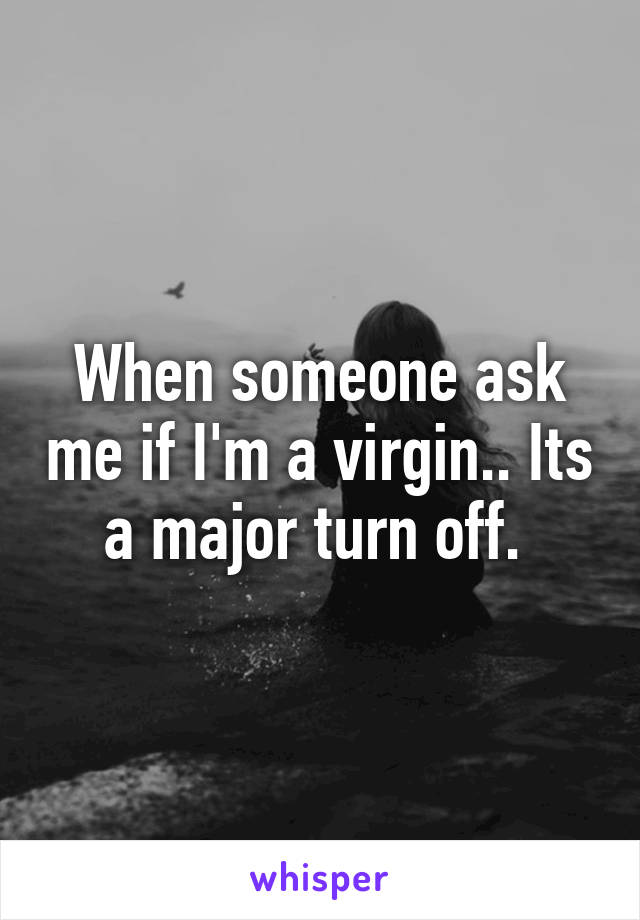 When someone ask me if I'm a virgin.. Its a major turn off. 