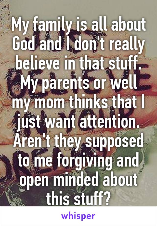My family is all about God and I don't really believe in that stuff. My parents or well my mom thinks that I just want attention. Aren't they supposed to me forgiving and open minded about this stuff?