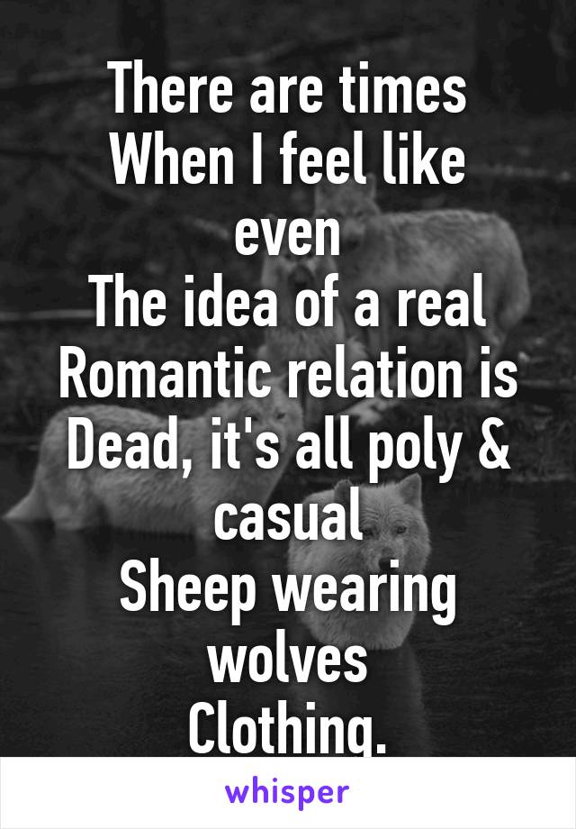 There are times
When I feel like even
The idea of a real
Romantic relation is
Dead, it's all poly & casual
Sheep wearing wolves
Clothing.