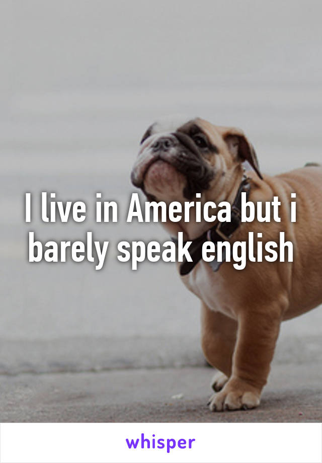 I live in America but i barely speak english