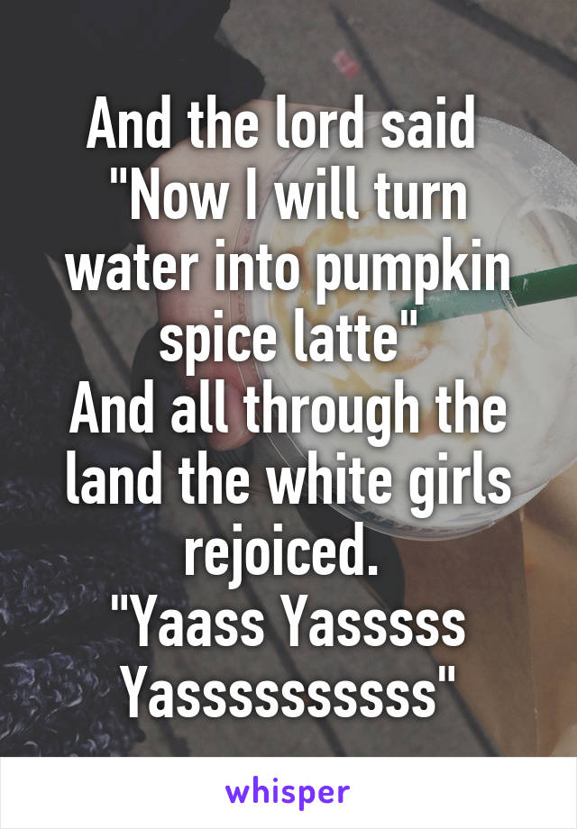 And the lord said 
"Now I will turn water into pumpkin spice latte"
And all through the land the white girls rejoiced. 
"Yaass Yasssss Yassssssssss"