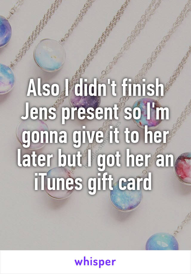 Also I didn't finish Jens present so I'm gonna give it to her later but I got her an iTunes gift card 
