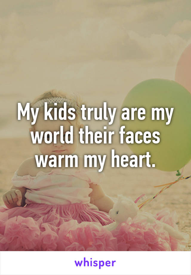 My kids truly are my world their faces warm my heart.