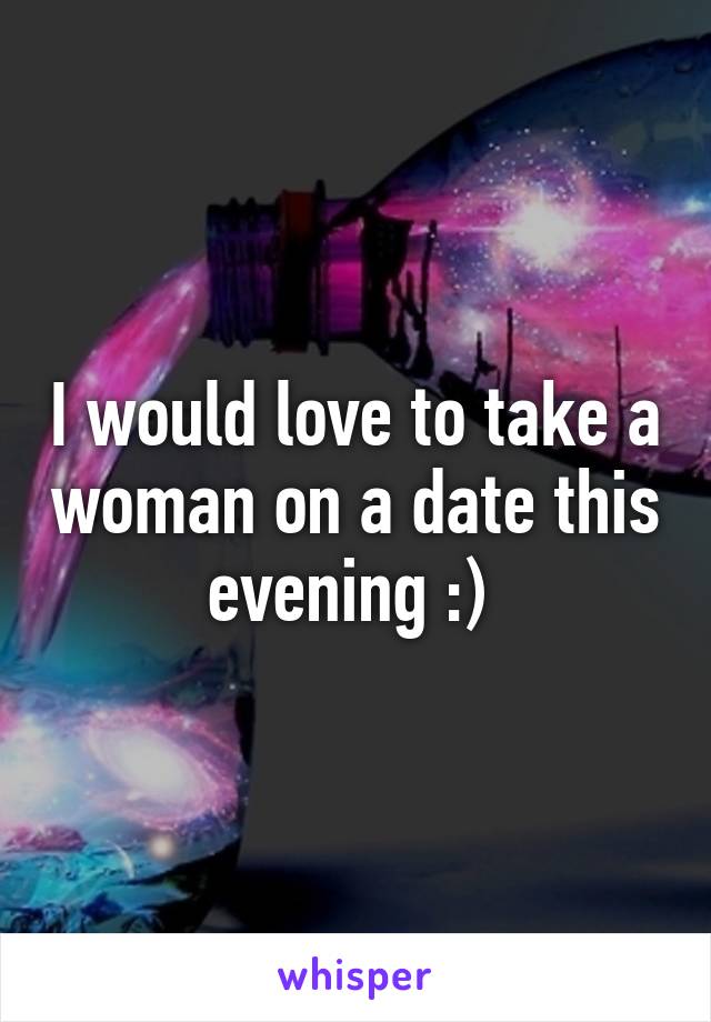 I would love to take a woman on a date this evening :) 