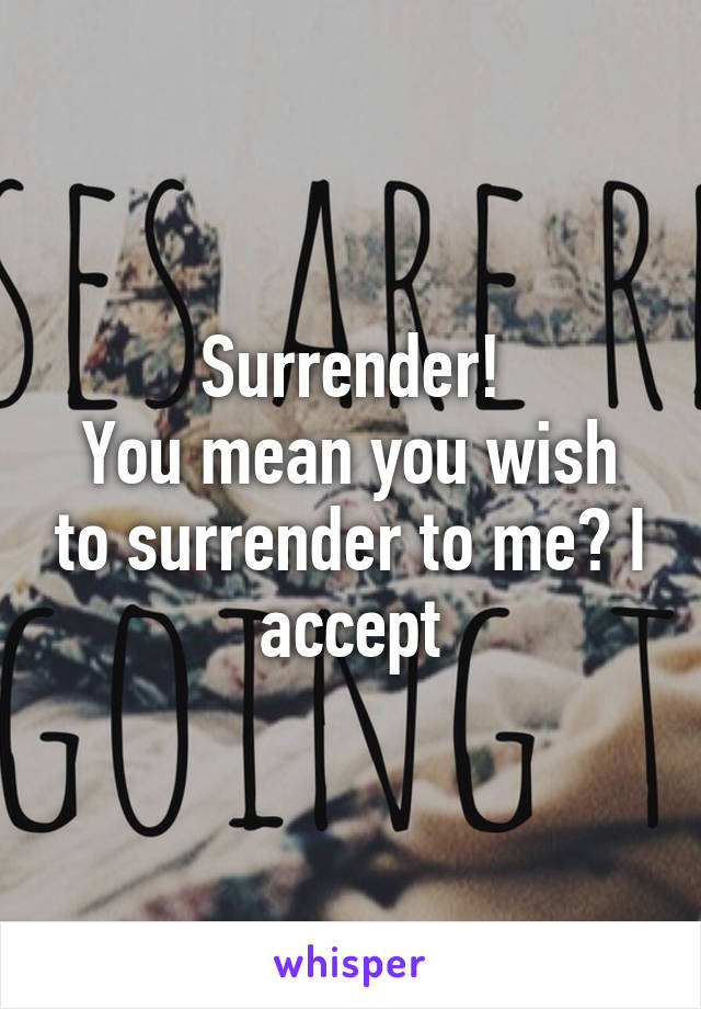 Surrender!
You mean you wish to surrender to me? I accept