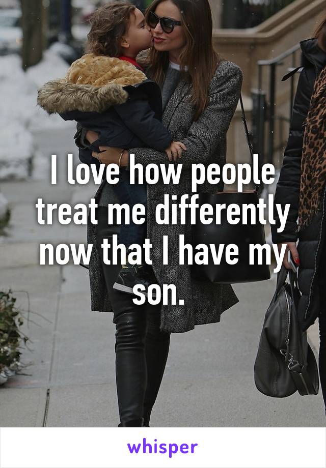 I love how people treat me differently now that I have my son. 