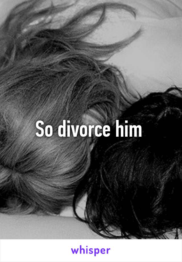 So divorce him 