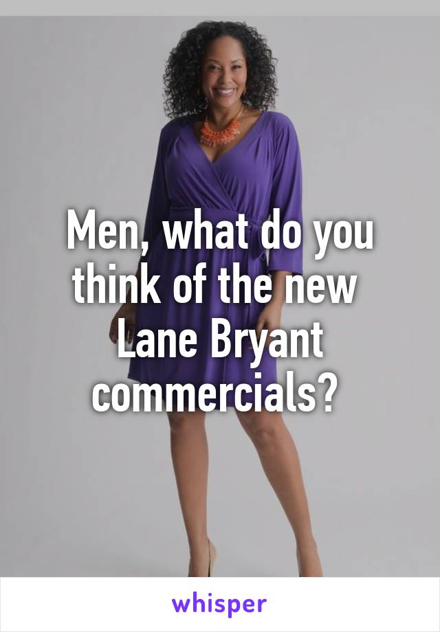 Men, what do you think of the new  Lane Bryant commercials? 