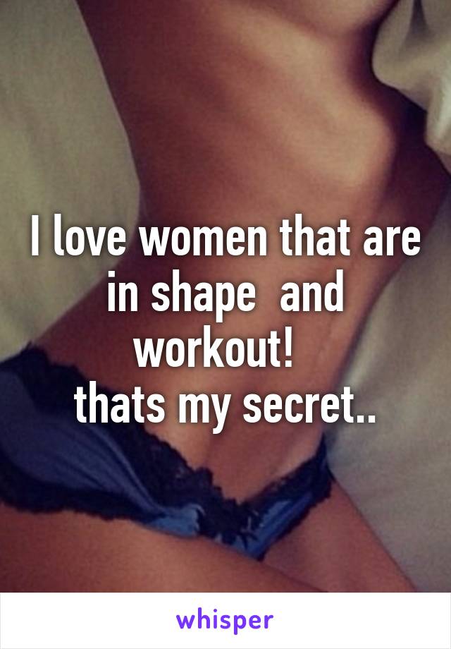 I love women that are in shape  and workout!  
thats my secret..
