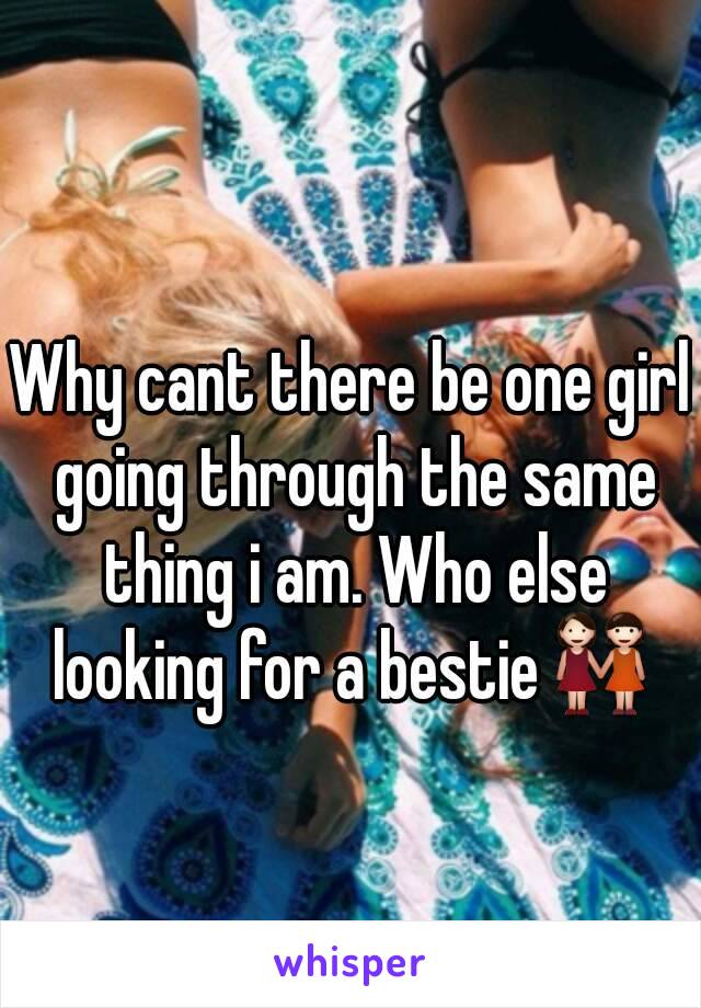 Why cant there be one girl going through the same thing i am. Who else looking for a bestie👭