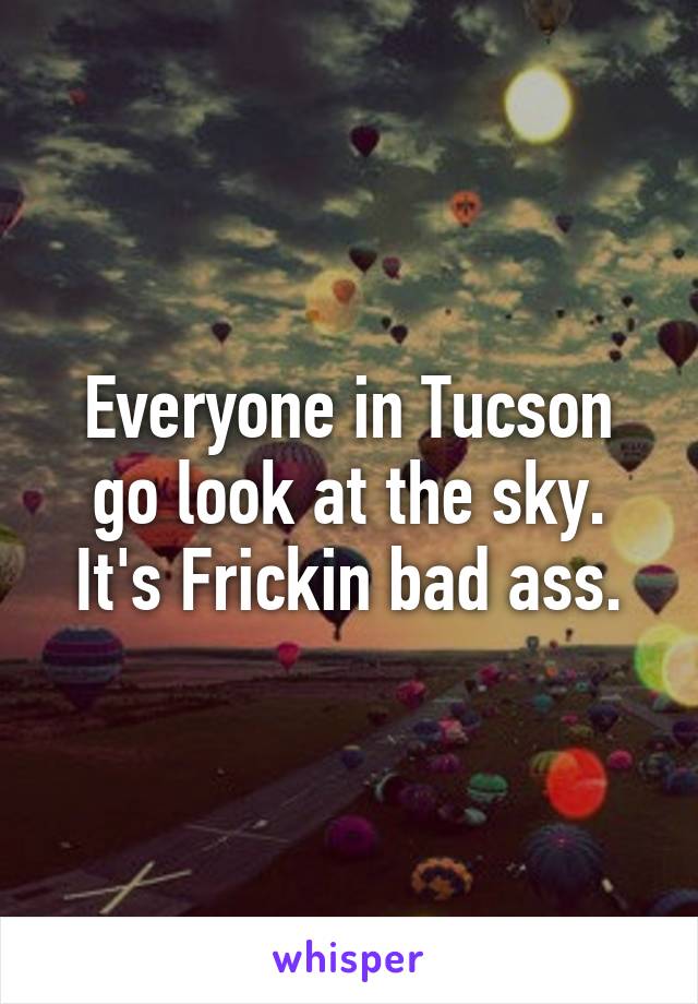 Everyone in Tucson go look at the sky.
It's Frickin bad ass.