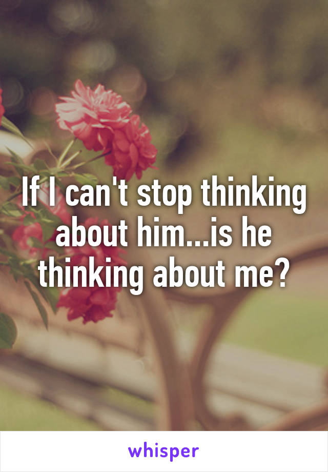 If I can't stop thinking about him...is he thinking about me?