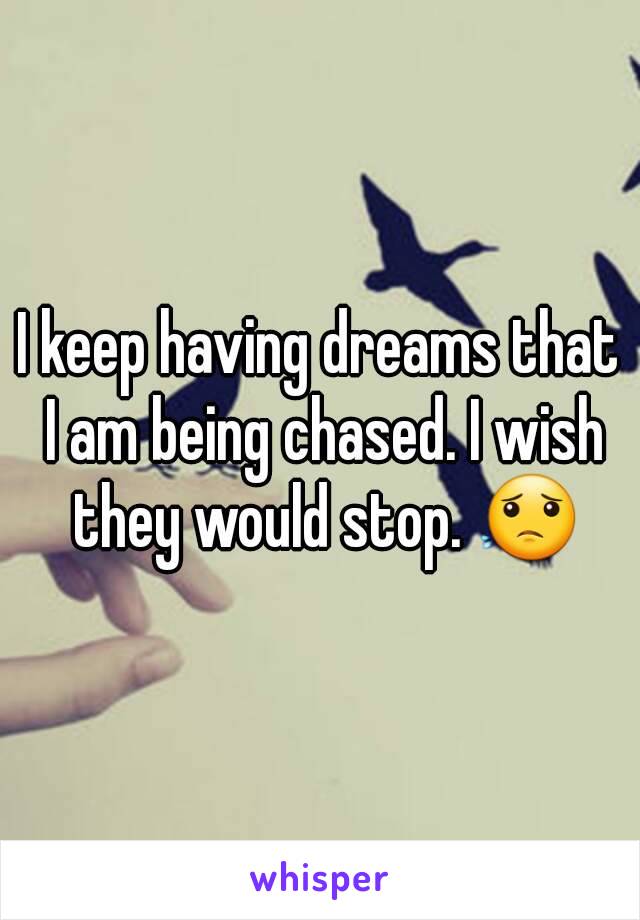 I keep having dreams that I am being chased. I wish they would stop. 😟