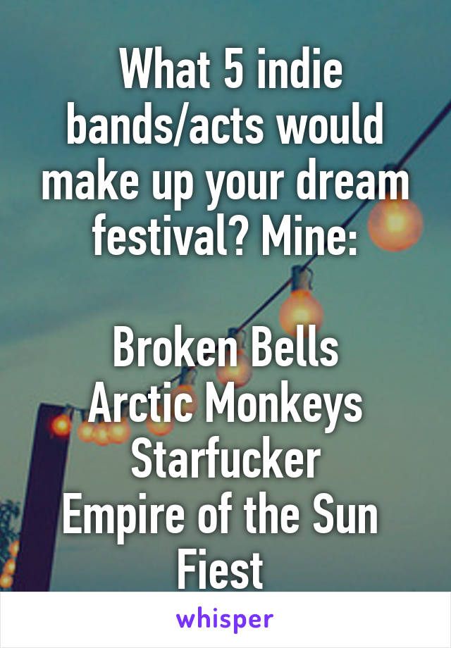  What 5 indie bands/acts would make up your dream festival? Mine:

Broken Bells
Arctic Monkeys
Starfucker
Empire of the Sun 
Fiest 