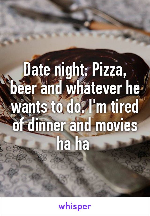 Date night: Pizza, beer and whatever he wants to do. I'm tired of dinner and movies ha ha 