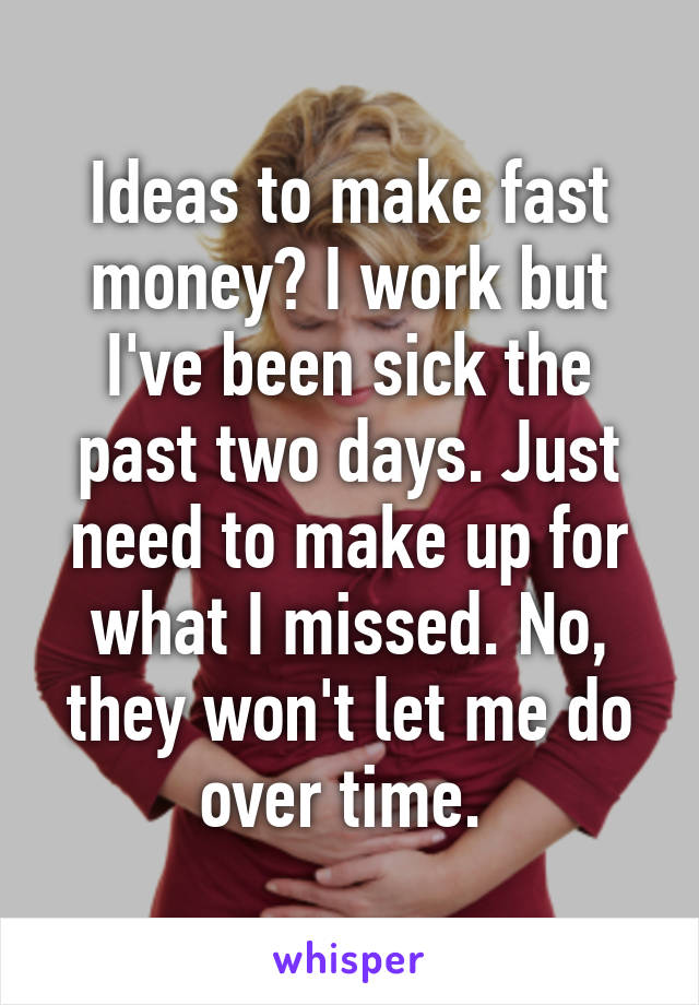 Ideas to make fast money? I work but I've been sick the past two days. Just need to make up for what I missed. No, they won't let me do over time. 