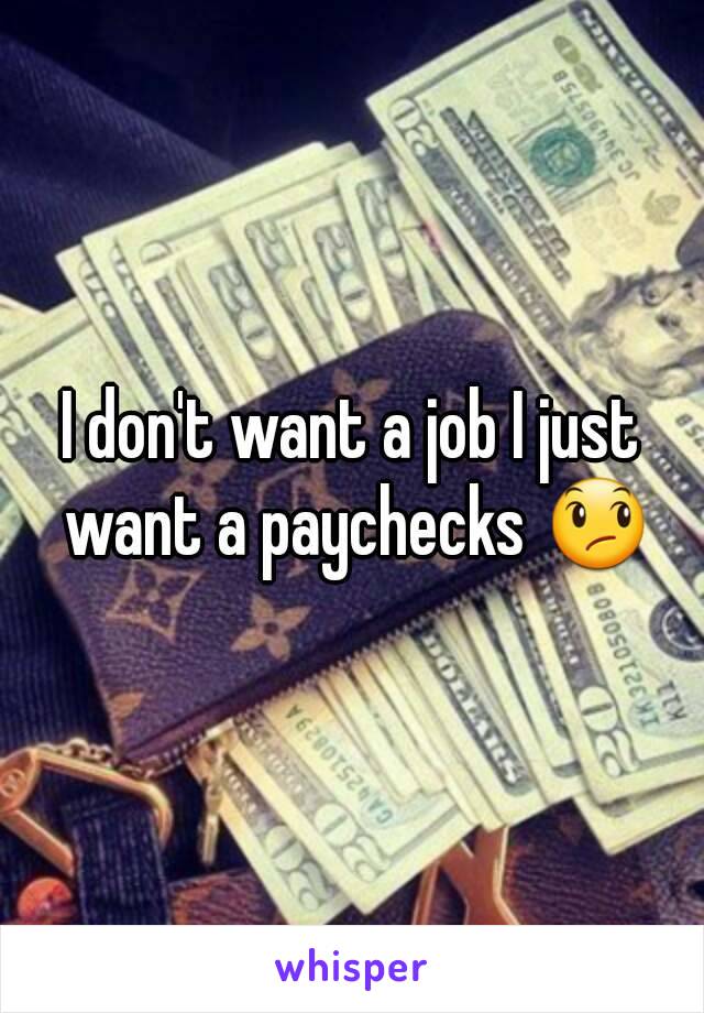 I don't want a job I just want a paychecks 😞