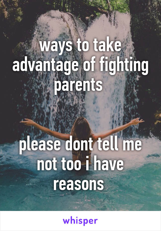 ways to take advantage of fighting parents 


please dont tell me not too i have reasons 