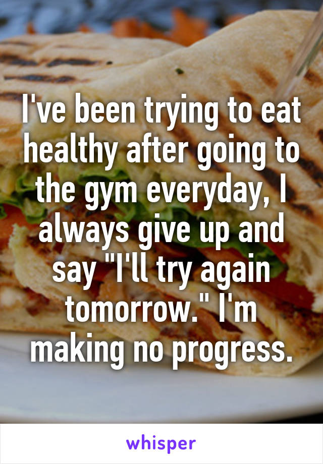 I've been trying to eat healthy after going to the gym everyday, I always give up and say "I'll try again tomorrow." I'm making no progress.