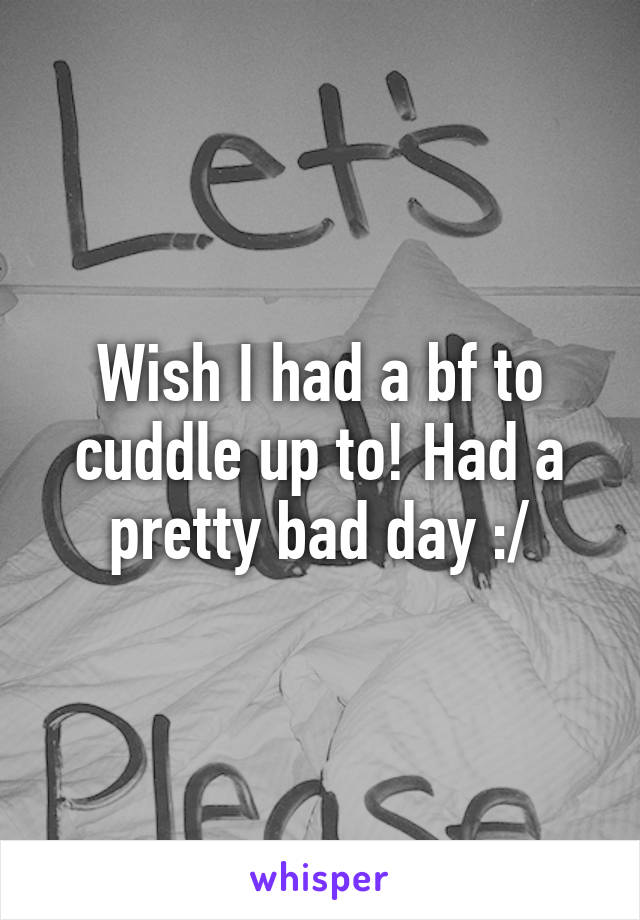 Wish I had a bf to cuddle up to! Had a pretty bad day :/