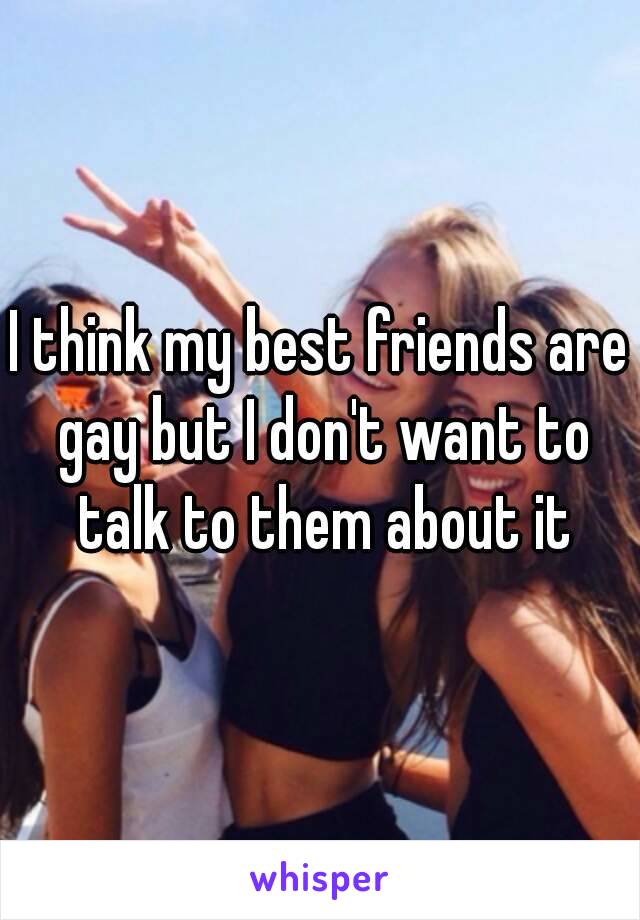 I think my best friends are gay but I don't want to talk to them about it