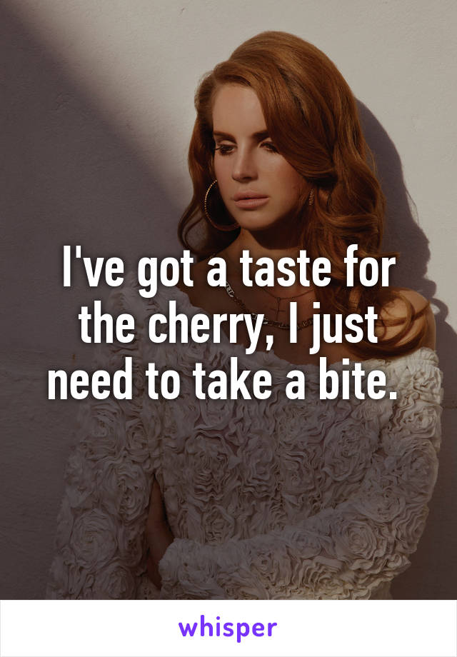 I've got a taste for the cherry, I just need to take a bite. 