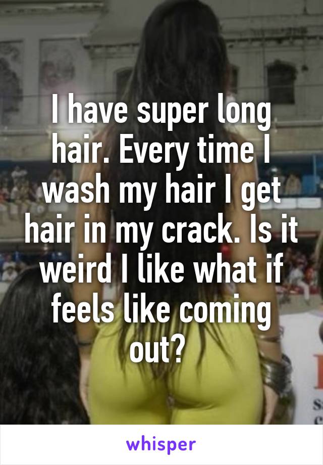 I have super long hair. Every time I wash my hair I get hair in my crack. Is it weird I like what if feels like coming out? 