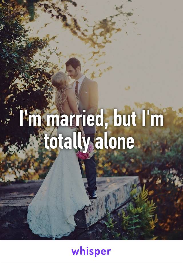 I'm married, but I'm totally alone 