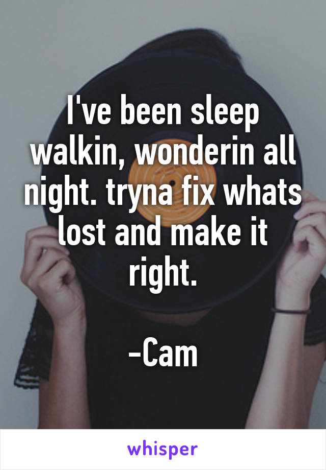 I've been sleep walkin, wonderin all night. tryna fix whats lost and make it right.

-Cam