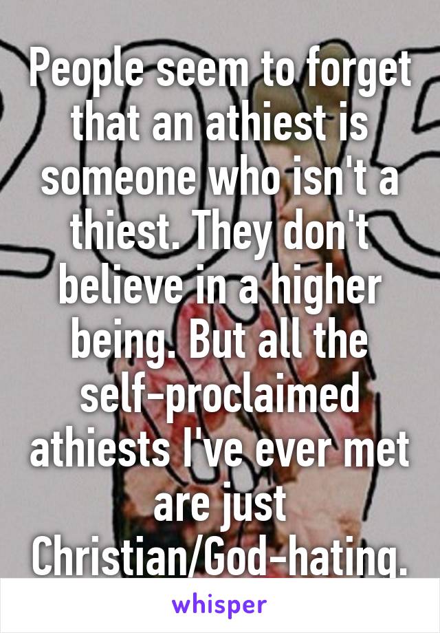 People seem to forget that an athiest is someone who isn't a thiest. They don't believe in a higher being. But all the self-proclaimed athiests I've ever met are just Christian/God-hating.