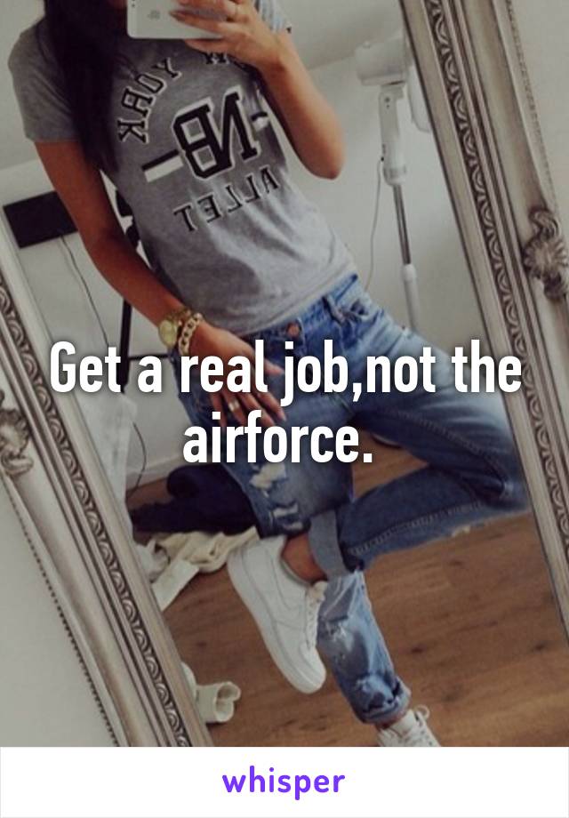 Get a real job,not the airforce. 