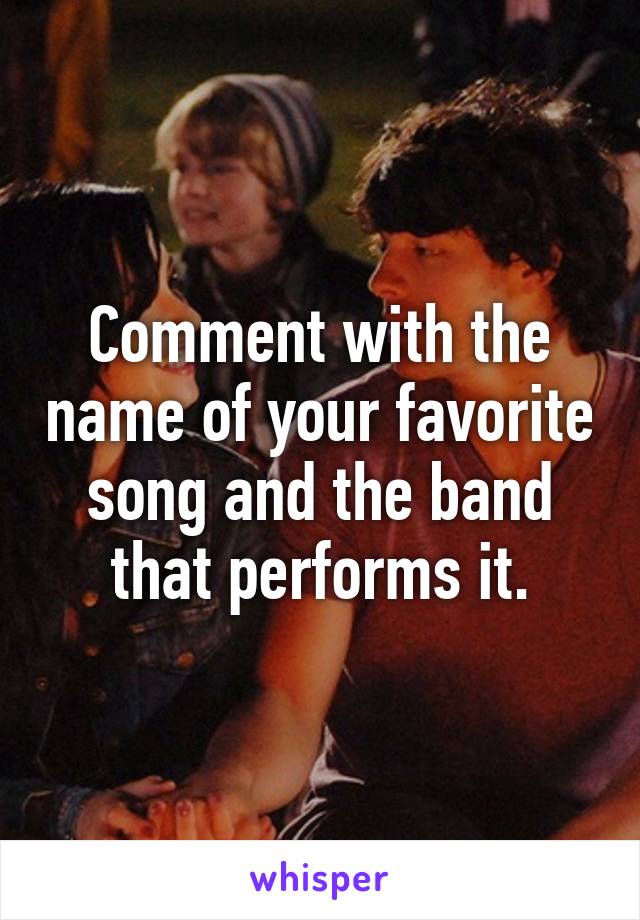 Comment with the name of your favorite song and the band that performs it.