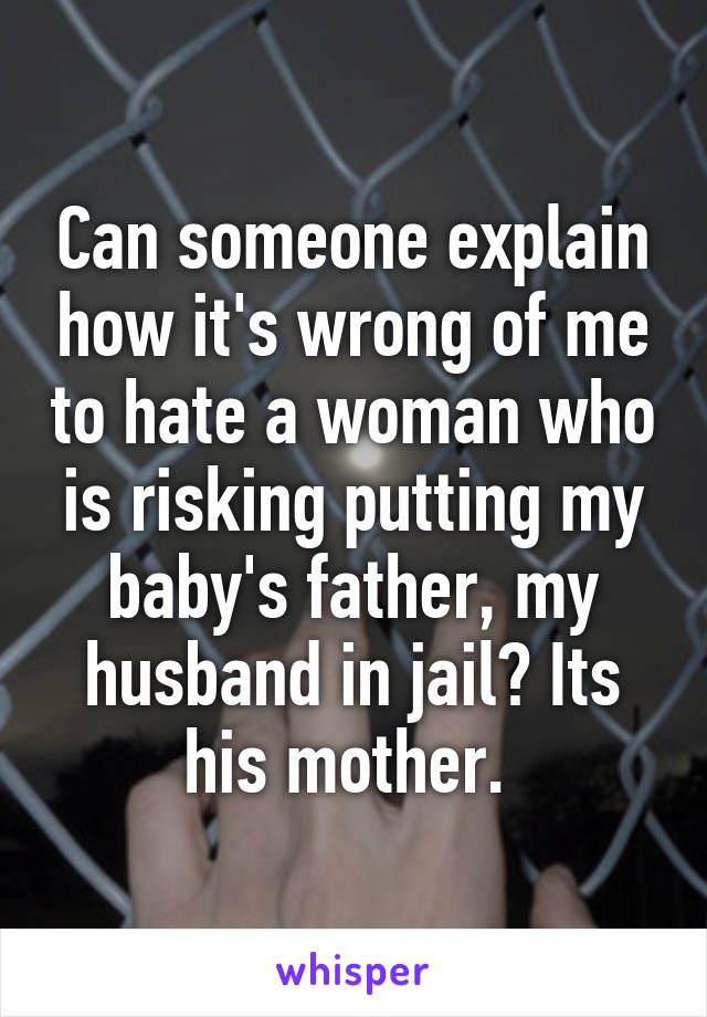 Can someone explain how it's wrong of me to hate a woman who is risking putting my baby's father, my husband in jail? Its his mother. 