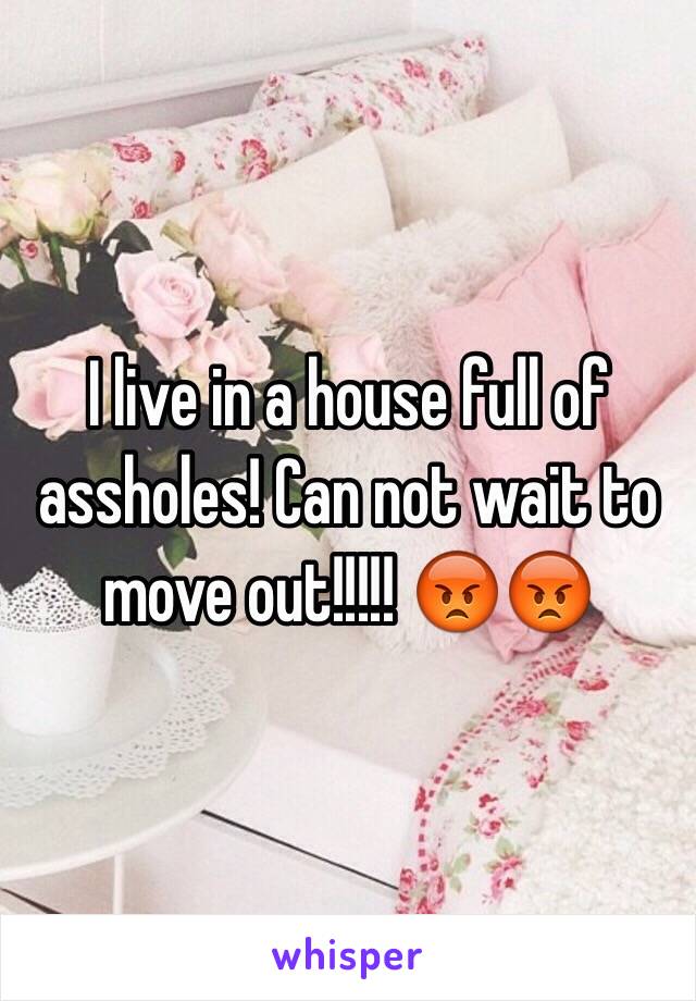 I live in a house full of assholes! Can not wait to move out!!!!! 😡😡