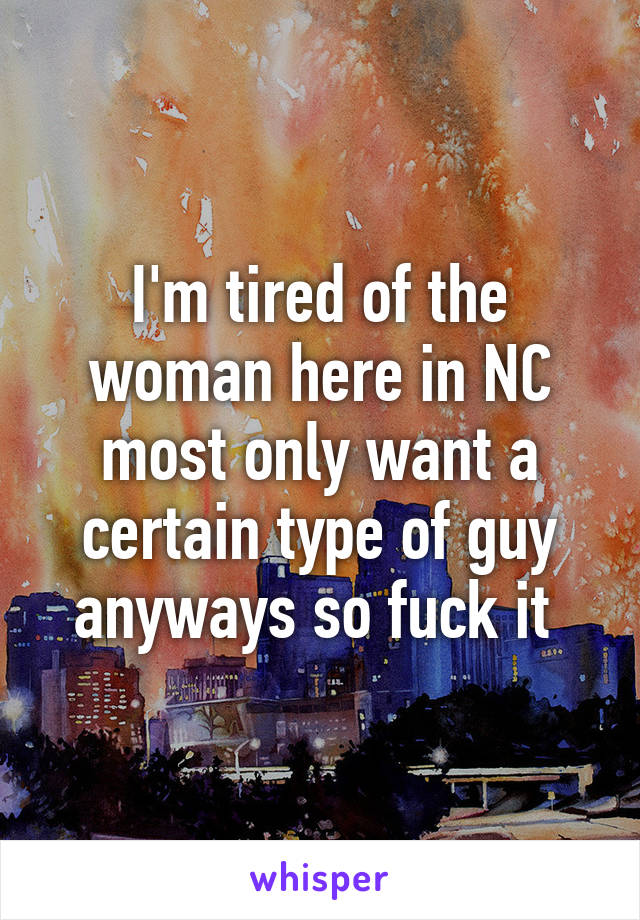 I'm tired of the woman here in NC most only want a certain type of guy anyways so fuck it 