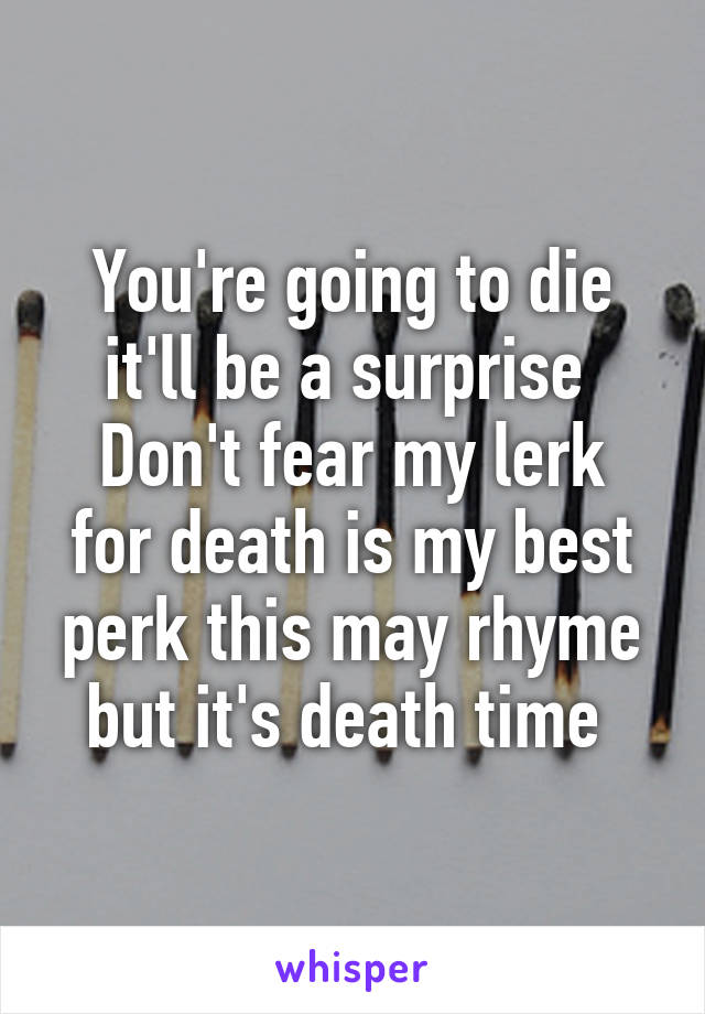 You're going to die it'll be a surprise 
Don't fear my lerk for death is my best perk this may rhyme but it's death time 