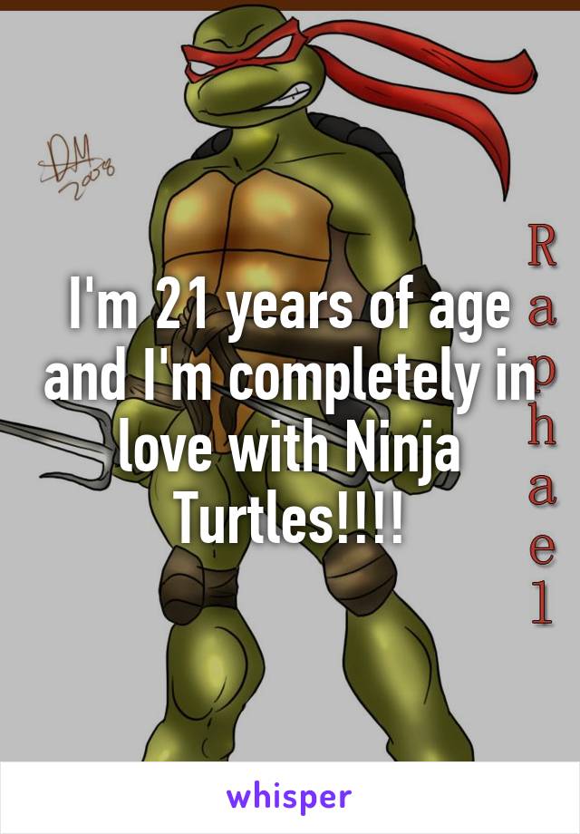 I'm 21 years of age and I'm completely in love with Ninja Turtles!!!!