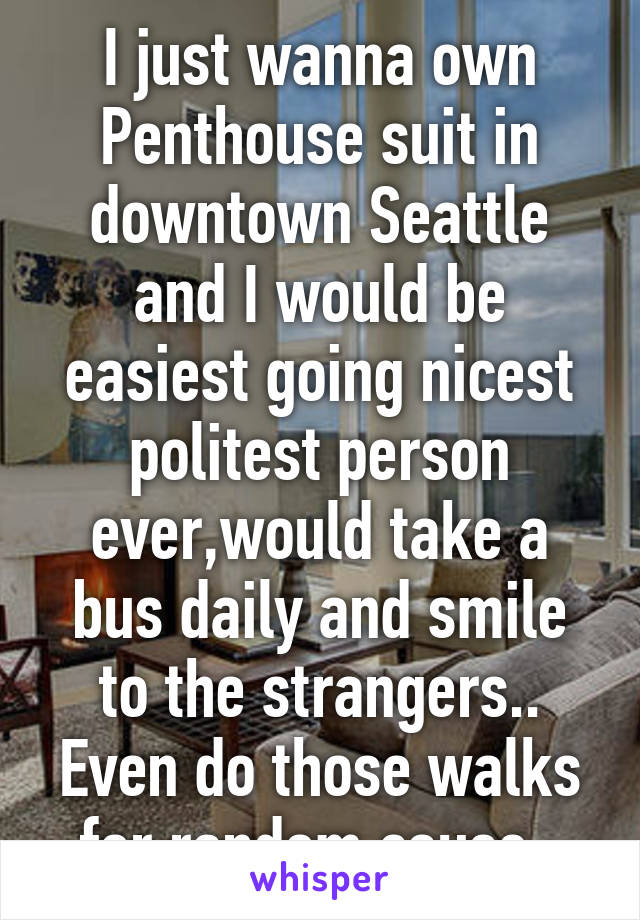 I just wanna own Penthouse suit in downtown Seattle and I would be easiest going nicest politest person ever,would take a bus daily and smile to the strangers..
Even do those walks for random cause. 