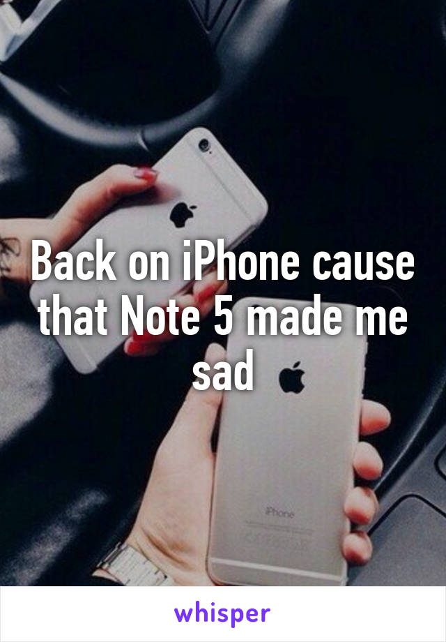 Back on iPhone cause that Note 5 made me sad