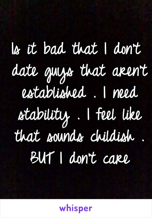 Is it bad that I don't date guys that aren't established . I need stability . I feel like that sounds childish . BUT I don't care