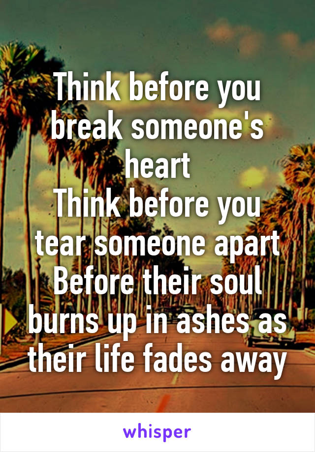 Think before you break someone's heart
Think before you tear someone apart
Before their soul burns up in ashes as their life fades away