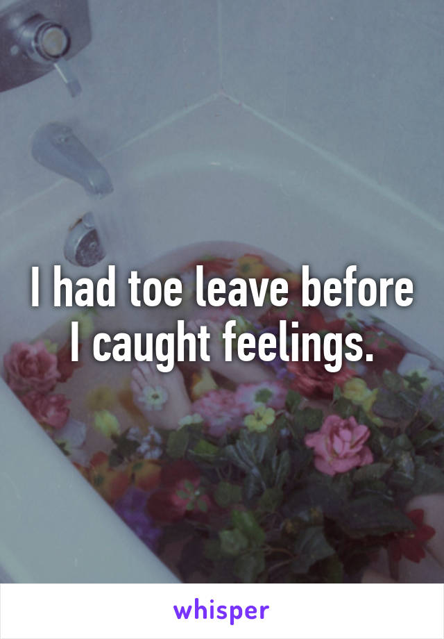 I had toe leave before I caught feelings.
