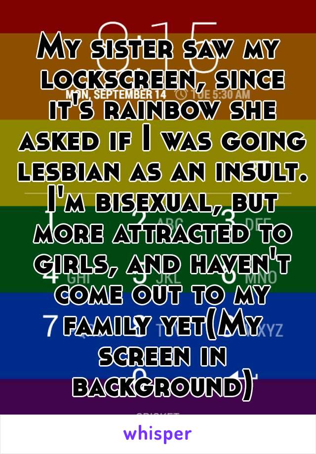 My sister saw my lockscreen, since it's rainbow she asked if I was going lesbian as an insult. I'm bisexual, but more attracted to girls, and haven't come out to my family yet(My screen in background)