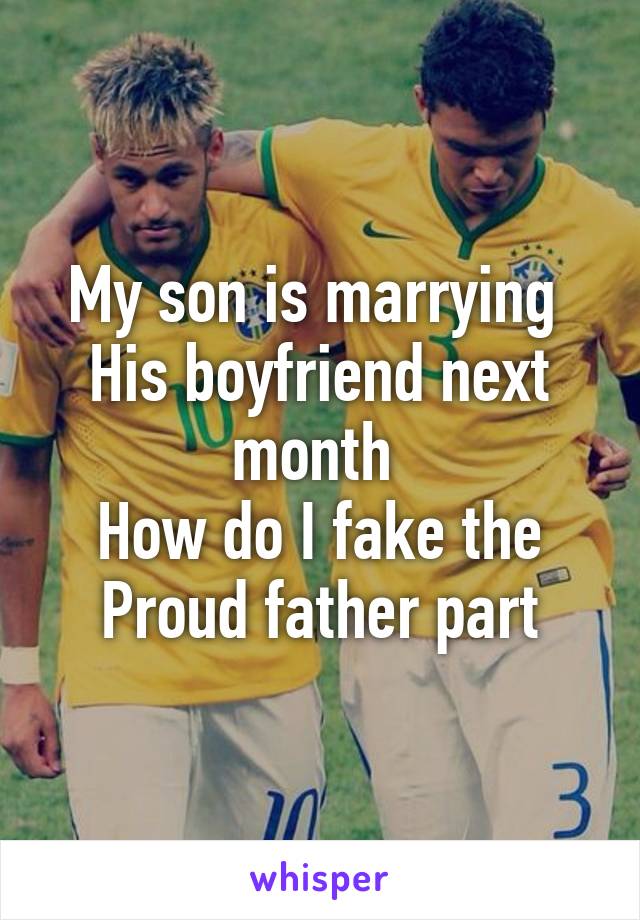 My son is marrying 
His boyfriend next month 
How do I fake the
Proud father part