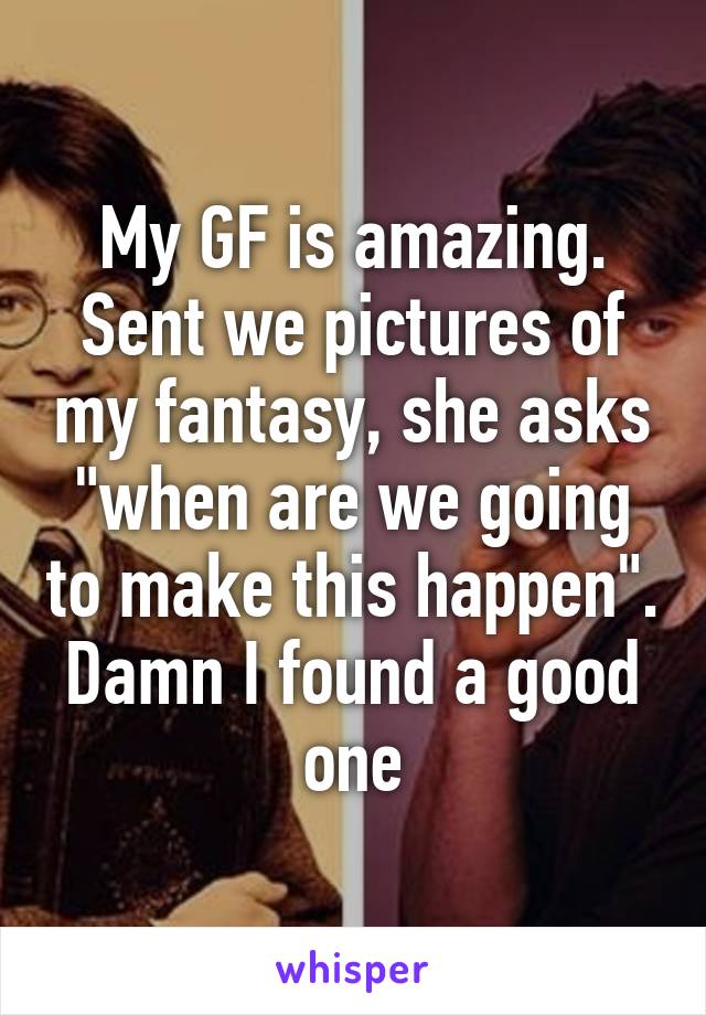 My GF is amazing. Sent we pictures of my fantasy, she asks "when are we going to make this happen". Damn I found a good one