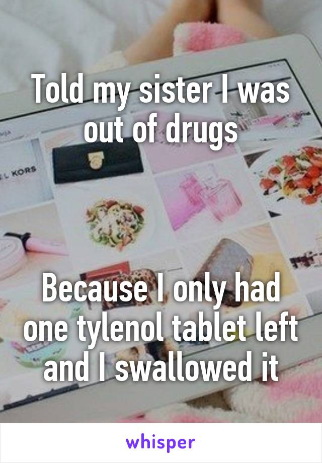 Told my sister I was out of drugs



Because I only had one tylenol tablet left and I swallowed it