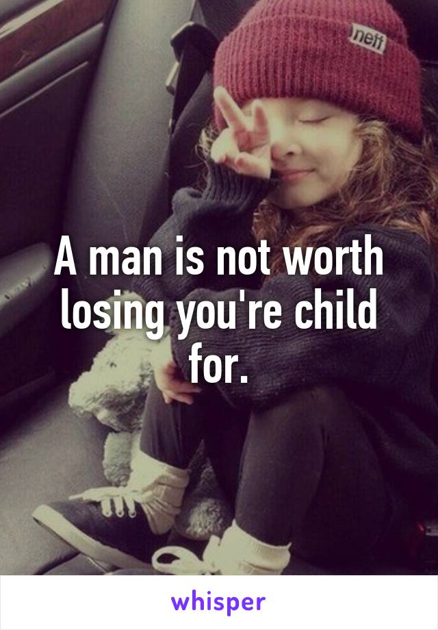 A man is not worth losing you're child for.