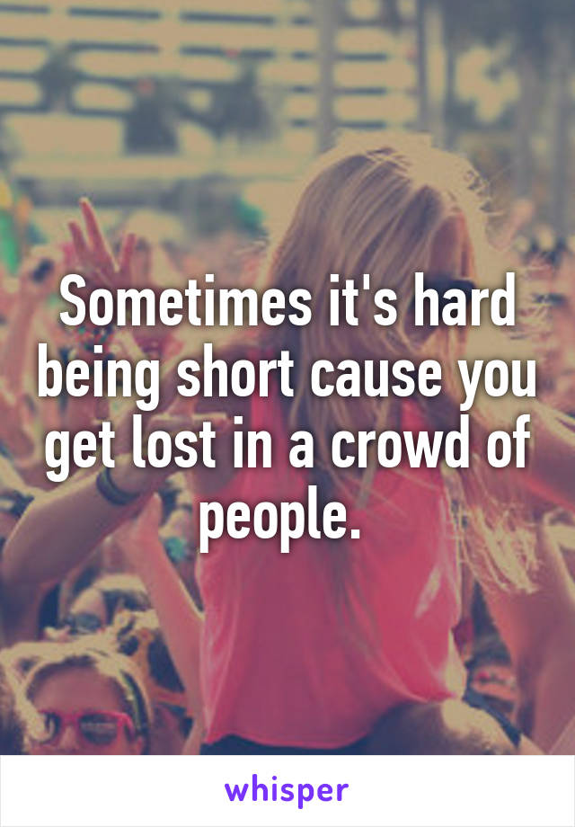 Sometimes it's hard being short cause you get lost in a crowd of people. 